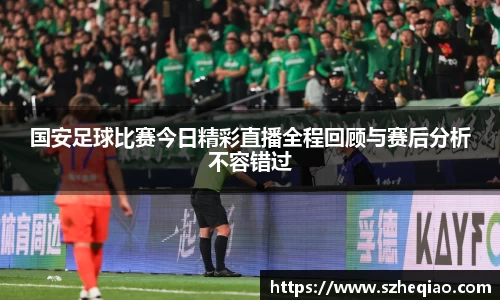 国安足球比赛今日精彩直播全程回顾与赛后分析不容错过