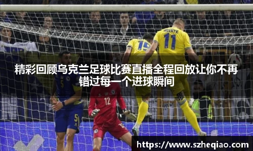 精彩回顾乌克兰足球比赛直播全程回放让你不再错过每一个进球瞬间