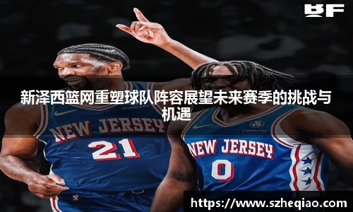 新泽西篮网重塑球队阵容展望未来赛季的挑战与机遇