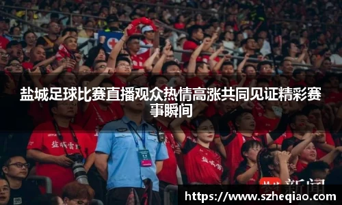 盐城足球比赛直播观众热情高涨共同见证精彩赛事瞬间