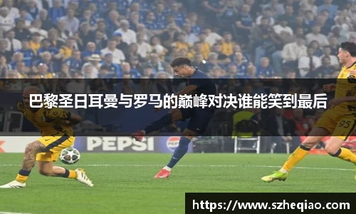 巴黎圣日耳曼与罗马的巅峰对决谁能笑到最后