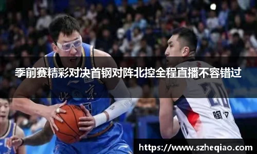 季前赛精彩对决首钢对阵北控全程直播不容错过
