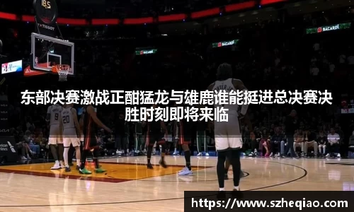 东部决赛激战正酣猛龙与雄鹿谁能挺进总决赛决胜时刻即将来临